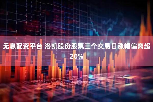 无息配资平台 洛凯股份股票三个交易日涨幅偏离超20%