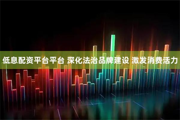 低息配资平台平台 深化法治品牌建设 激发消费活力