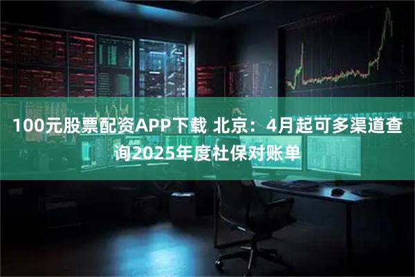 100元股票配资APP下载 北京：4月起可多渠道查询2025年度社保对账单