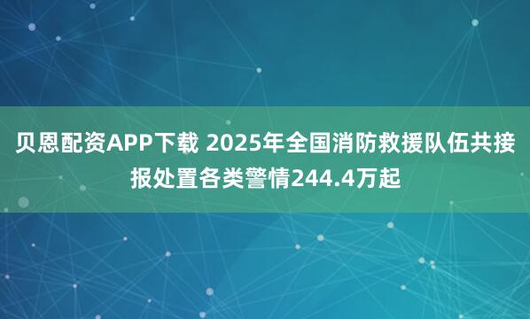 贝恩配资APP下载 2025年全国消防救援队伍共接报处置各类警情244.4万起