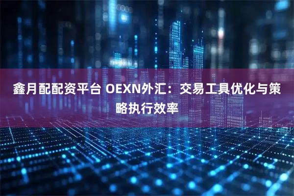 鑫月配配资平台 OEXN外汇：交易工具优化与策略执行效率