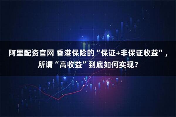 阿里配资官网 香港保险的“保证+非保证收益”，所谓“高收益”到底如何实现？
