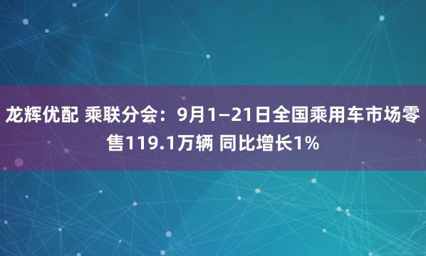 龙辉优配 乘联分会：9月1—21日全国乘用车市场零售119.1万辆 同比增长1%