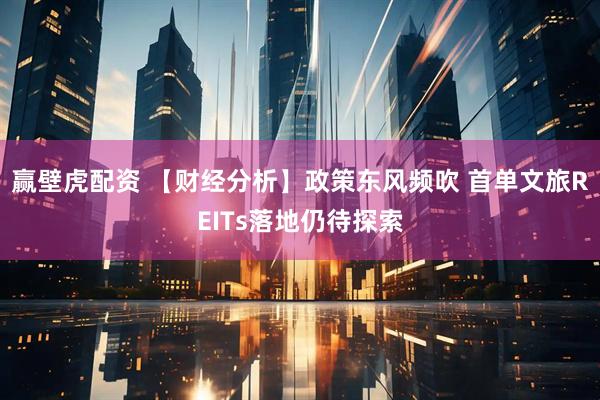 赢壁虎配资 【财经分析】政策东风频吹 首单文旅REITs落地仍待探索