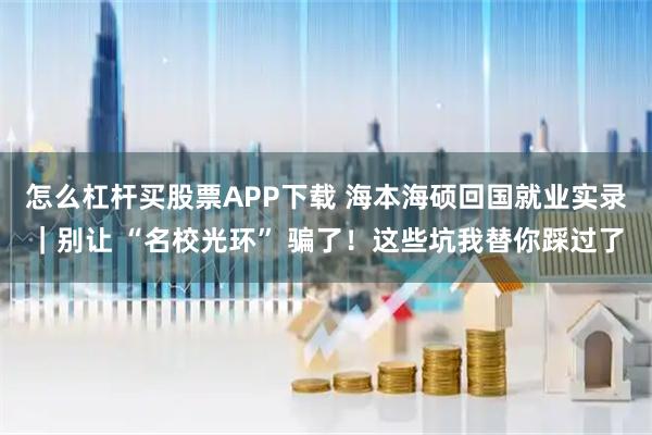 怎么杠杆买股票APP下载 海本海硕回国就业实录｜别让 “名校光环” 骗了！这些坑我替你踩过了