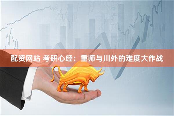 配资网站 考研心经：重师与川外的难度大作战