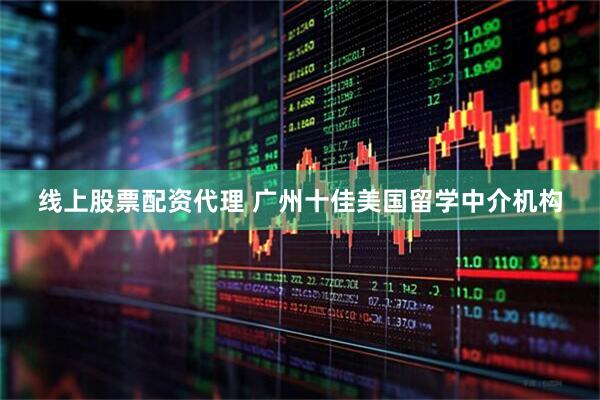 线上股票配资代理 广州十佳美国留学中介机构