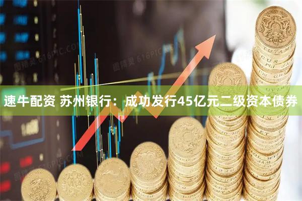速牛配资 苏州银行：成功发行45亿元二级资本债券