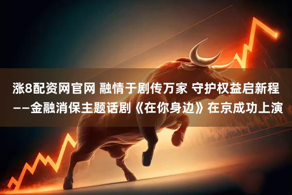 涨8配资网官网 融情于剧传万家 守护权益启新程 ——金融消保主题话剧《在你身边》在京成功上演