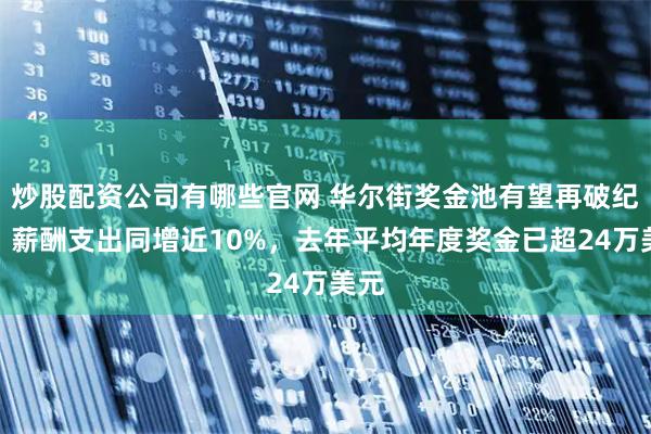 炒股配资公司有哪些官网 华尔街奖金池有望再破纪录：薪酬支出同增近10%，去年平均年度奖金已超24万美元