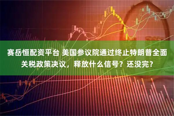 赛岳恒配资平台 美国参议院通过终止特朗普全面关税政策决议，释放什么信号？还没完？