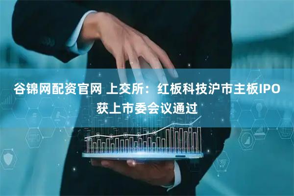 谷锦网配资官网 上交所：红板科技沪市主板IPO获上市委会议通过