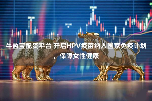 牛盈宝配资平台 开启HPV疫苗纳入国家免疫计划，保障女性健康
