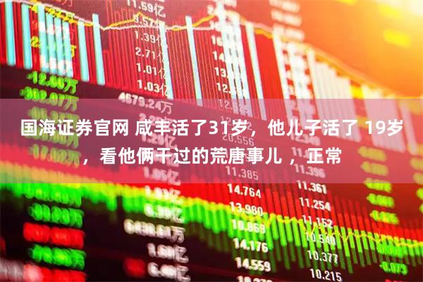 国海证券官网 咸丰活了31岁，他儿子活了 19岁，看他俩干过的荒唐事儿 ，正常