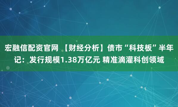 宏融信配资官网 【财经分析】债市“科技板”半年记：发行规模1.38万亿元 精准滴灌科创领域