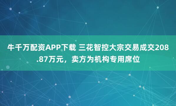 牛千万配资APP下载 三花智控大宗交易成交208.87万元，卖方为机构专用席位