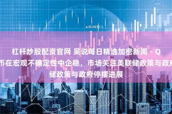 杠杆炒股配资官网 吴说每日精选加密新闻 - QCP：比特币在宏观不确定性中企稳，市场关注美联储政策与政府停摆进展