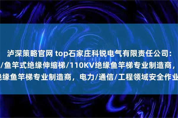 泸深策略官网 top石家庄科锐电气有限责任公司：3米人字梯/铝合金梯子/鱼竿式绝缘伸缩梯/110KV绝缘鱼竿梯专业制造商，电力/通信/工程领域安全作业优选
