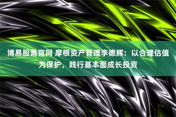 博易股票官网 摩根资产管理李德辉：以合理估值为保护，践行基本面成长投资