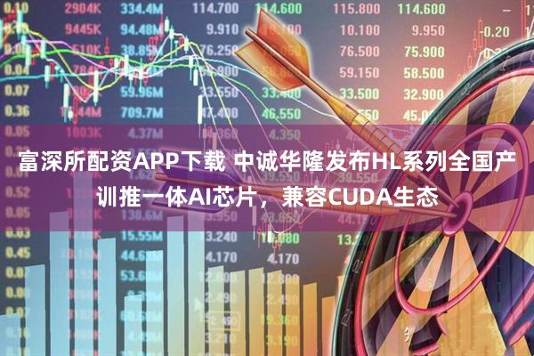 富深所配资APP下载 中诚华隆发布HL系列全国产训推一体AI芯片，兼容CUDA生态