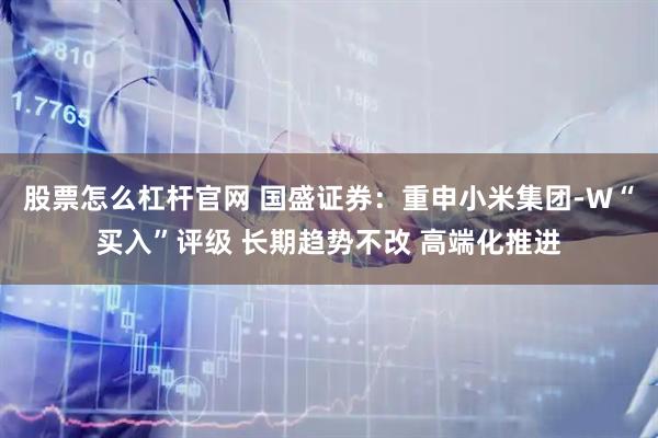 股票怎么杠杆官网 国盛证券：重申小米集团-W“买入”评级 长期趋势不改 高端化推进