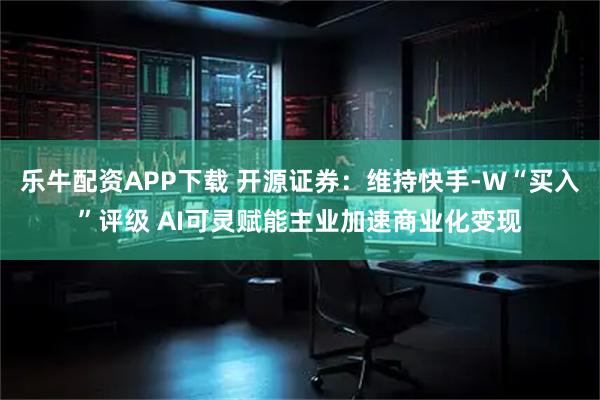 乐牛配资APP下载 开源证券：维持快手-W“买入”评级 AI可灵赋能主业加速商业化变现