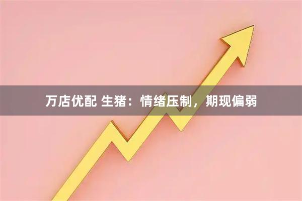 万店优配 生猪：情绪压制，期现偏弱