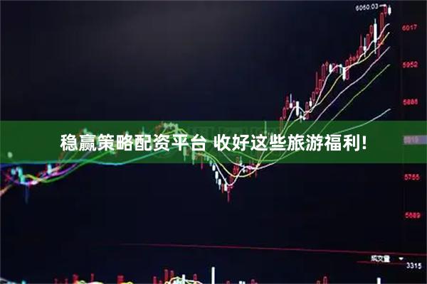 稳赢策略配资平台 收好这些旅游福利!