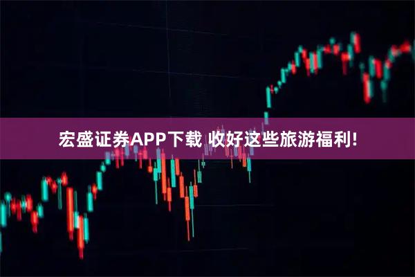 宏盛证券APP下载 收好这些旅游福利!