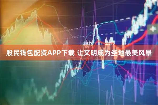 股民钱包配资APP下载 让文明成为圣地最美风景