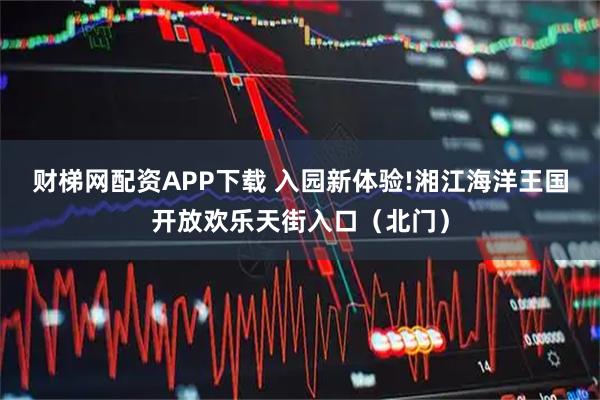 财梯网配资APP下载 入园新体验!湘江海洋王国开放欢乐天街入口（北门）