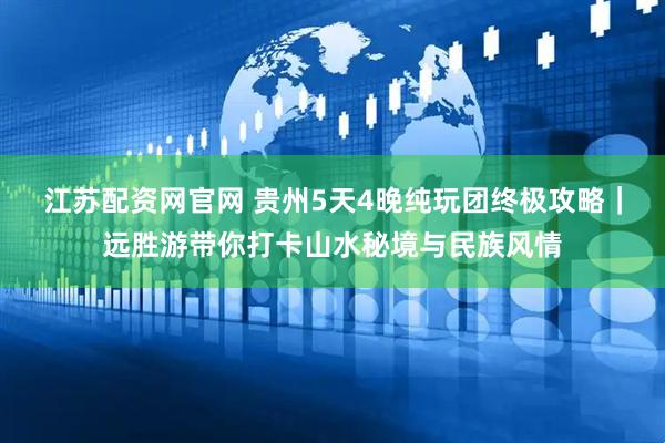江苏配资网官网 贵州5天4晚纯玩团终极攻略｜远胜游带你打卡山水秘境与民族风情