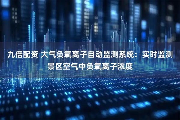 九倍配资 大气负氧离子自动监测系统：实时监测景区空气中负氧离子浓度