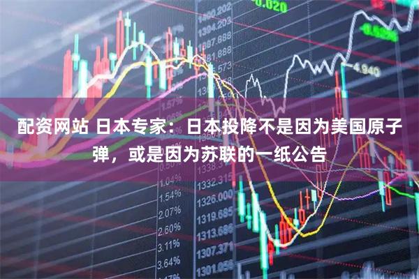 配资网站 日本专家：日本投降不是因为美国原子弹，或是因为苏联的一纸公告