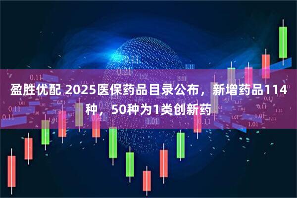 盈胜优配 2025医保药品目录公布，新增药品114种，50种为1类创新药