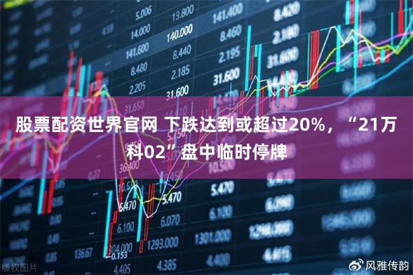 股票配资世界官网 下跌达到或超过20%，“21万科02”盘中临时停牌