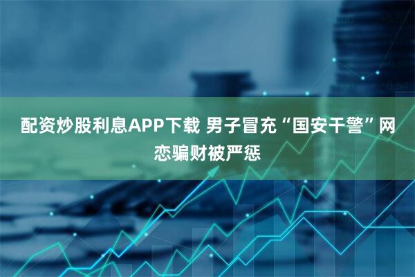 配资炒股利息APP下载 男子冒充“国安干警”网恋骗财被严惩