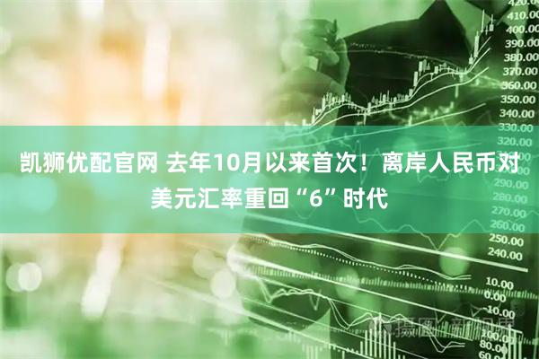 凯狮优配官网 去年10月以来首次！离岸人民币对美元汇率重回“6”时代