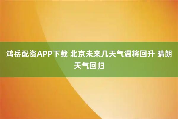 鸿岳配资APP下载 北京未来几天气温将回升 晴朗天气回归