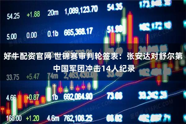 好牛配资官网 世锦赛审判轮签表：张安达对舒尔第 中国军团冲击14人纪录