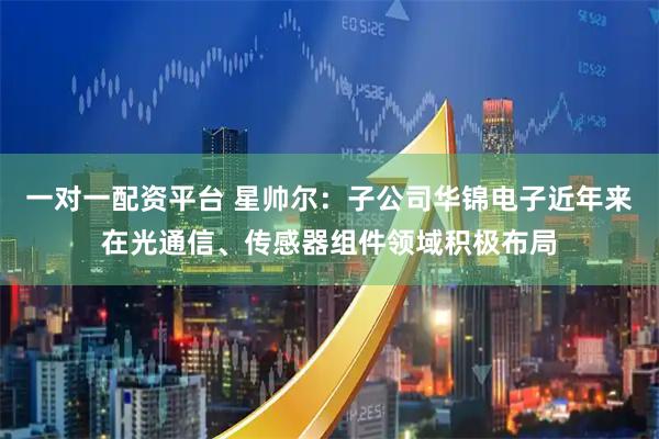 一对一配资平台 星帅尔：子公司华锦电子近年来在光通信、传感器组件领域积极布局