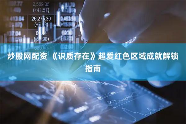 炒股网配资 《识质存在》超爱红色区域成就解锁指南