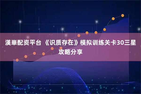 漢崋配资平台 《识质存在》模拟训练关卡30三星攻略分享