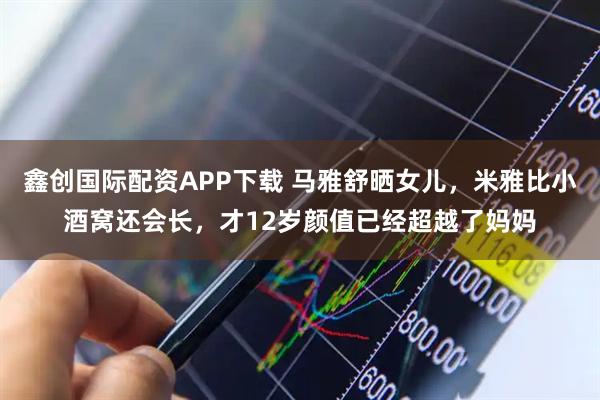 鑫创国际配资APP下载 马雅舒晒女儿，米雅比小酒窝还会长，才12岁颜值已经超越了妈妈