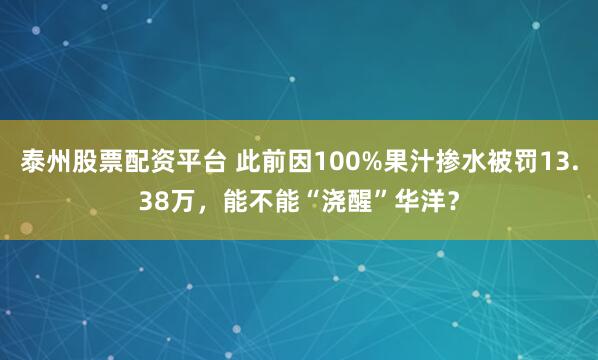 泰州股票配资平台 此前因100%果汁掺水被罚13.38万，能不能“浇醒”华洋？