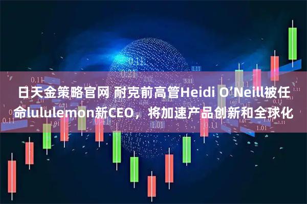 日天金策略官网 耐克前高管Heidi O’Neill被任命lululemon新CEO，将加速产品创新和全球化