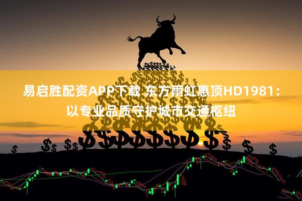 易启胜配资APP下载 东方雨虹惠顶HD1981：以专业品质守护城市交通枢纽