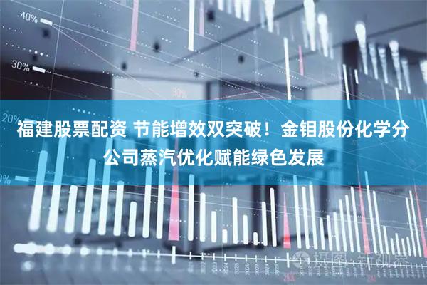 福建股票配资 节能增效双突破！金钼股份化学分公司蒸汽优化赋能绿色发展