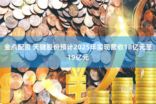 金点配资 天键股份预计2025年实现营收18亿元至19亿元