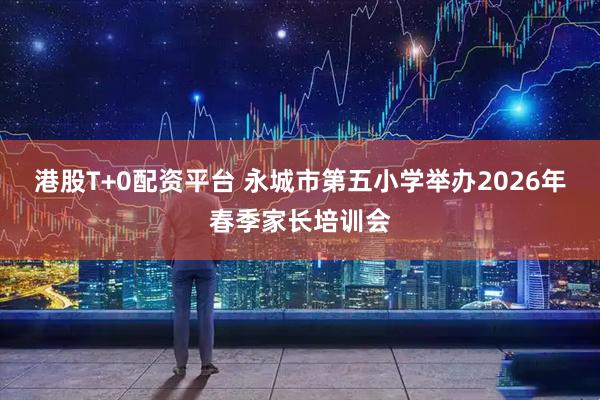 港股T+0配资平台 永城市第五小学举办2026年春季家长培训会